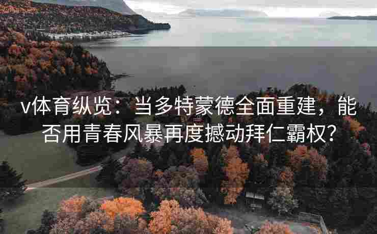 v体育纵览：当多特蒙德全面重建，能否用青春风暴再度撼动拜仁霸权？