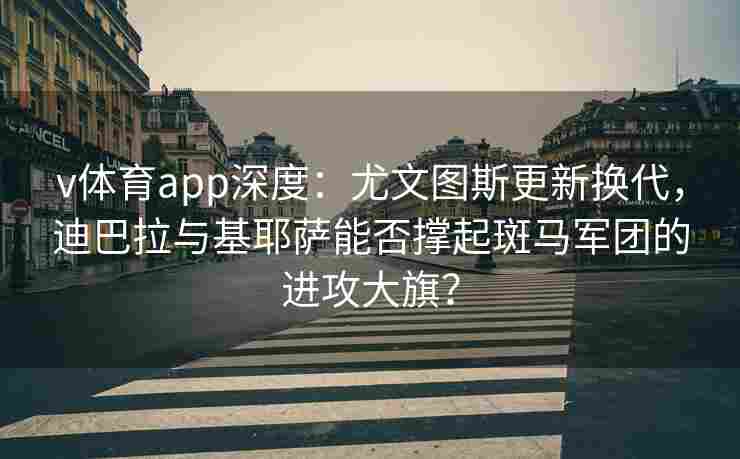 v体育app深度：尤文图斯更新换代，迪巴拉与基耶萨能否撑起斑马军团的进攻大旗？