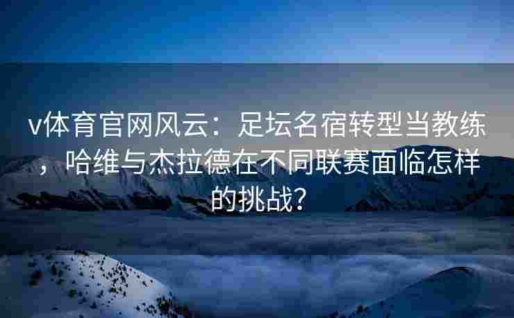 v体育官网风云：足坛名宿转型当教练，哈维与杰拉德在不同联赛面临怎样的挑战？