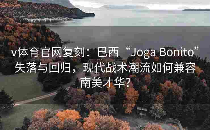 v体育官网复刻：巴西“Joga Bonito”失落与回归，现代战术潮流如何兼容南美才华？
