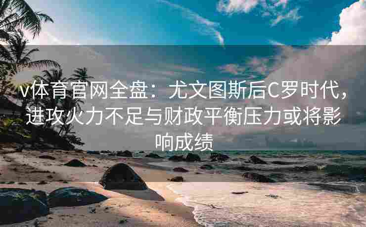 v体育官网全盘：尤文图斯后C罗时代，进攻火力不足与财政平衡压力或将影响成绩