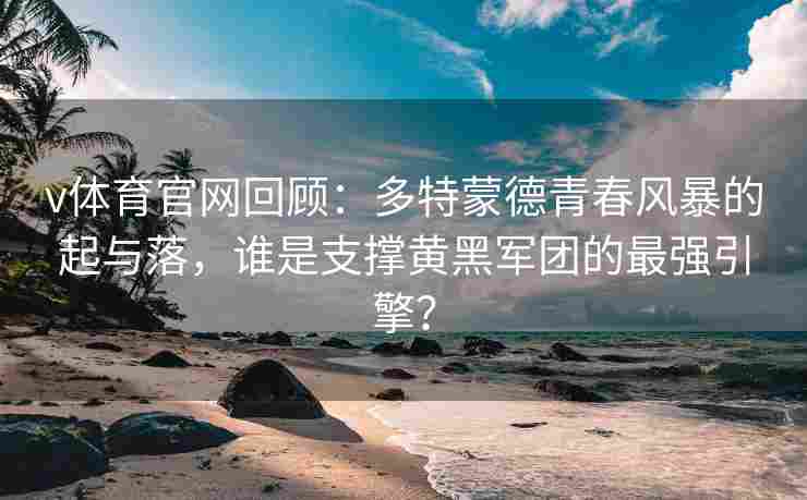 v体育官网回顾：多特蒙德青春风暴的起与落，谁是支撑黄黑军团的最强引擎？