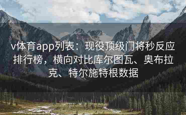v体育app列表：现役顶级门将秒反应排行榜，横向对比库尔图瓦、奥布拉克、特尔施特根数据
