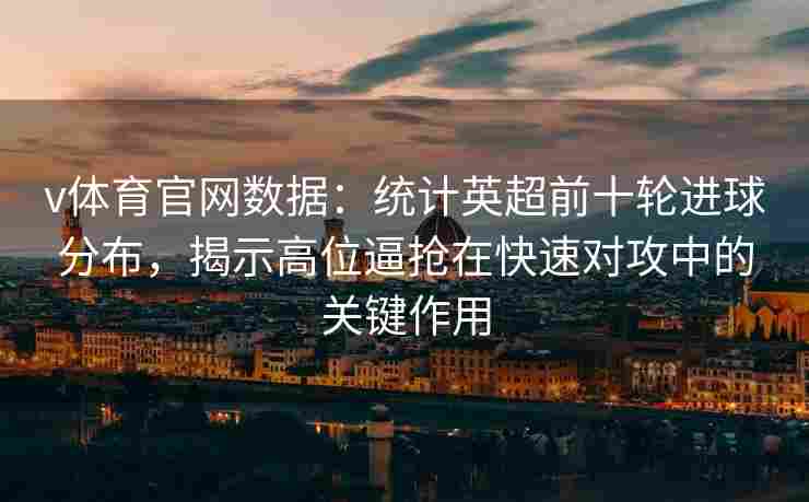 v体育官网数据：统计英超前十轮进球分布，揭示高位逼抢在快速对攻中的关键作用
