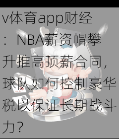 v体育app财经：NBA薪资帽攀升推高顶薪合同，球队如何控制豪华税以保证长期战斗力？