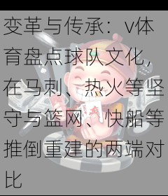 变革与传承：v体育盘点球队文化，在马刺、热火等坚守与篮网、快船等推倒重建的两端对比