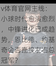 v体育官网主线：小球时代愈演愈烈，中锋进化已成趋势，恩比德、约基奇会否直接左右总冠军？