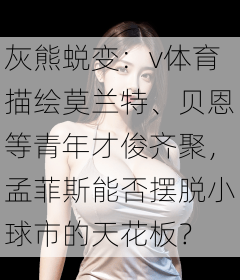 灰熊蜕变：v体育描绘莫兰特、贝恩等青年才俊齐聚，孟菲斯能否摆脱小球市的天花板？