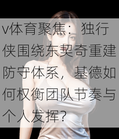v体育聚焦：独行侠围绕东契奇重建防守体系，基德如何权衡团队节奏与个人发挥？