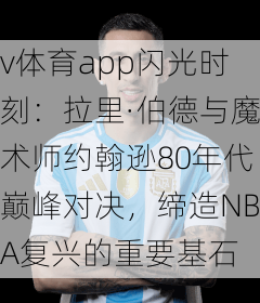 v体育app闪光时刻：拉里·伯德与魔术师约翰逊80年代巅峰对决，缔造NBA复兴的重要基石