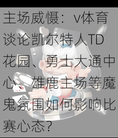 主场威慑：v体育谈论凯尔特人TD花园、勇士大通中心、雄鹿主场等魔鬼氛围如何影响比赛心态？