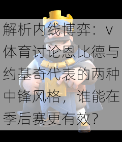 解析内线博弈：v体育讨论恩比德与约基奇代表的两种中锋风格，谁能在季后赛更有效？